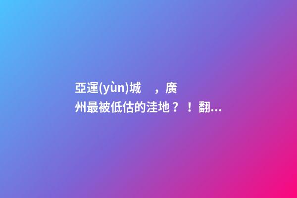 亞運(yùn)城，廣州最被低估的洼地？！翻身把歌唱的日子，就要到了……